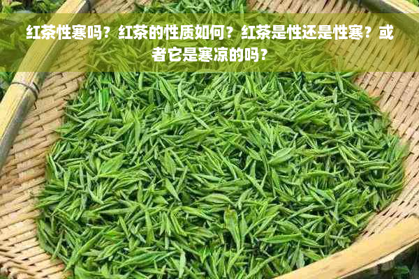 红茶性寒吗？红茶的性质如何？红茶是性还是性寒？或者它是寒凉的吗？