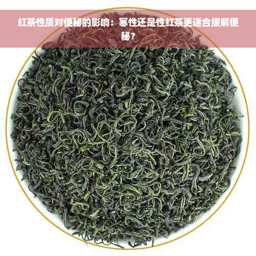 红茶性质对便秘的影响：寒性还是性红茶更适合缓解便秘？