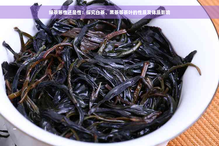 绿茶寒性还是性：探究白茶、黑茶等茶叶的性质及体质影响