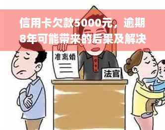 信用卡欠款5000元，逾期8年可能带来的后果及解决方案全面解析