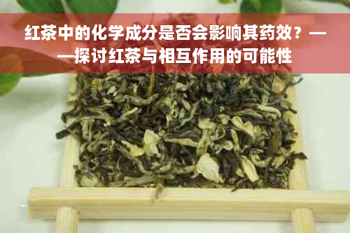 红茶中的化学成分是否会影响其药效？——探讨红茶与相互作用的可能性