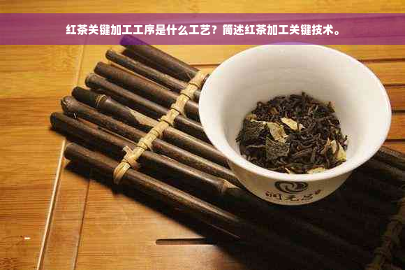 红茶关键加工工序是什么工艺？简述红茶加工关键技术。