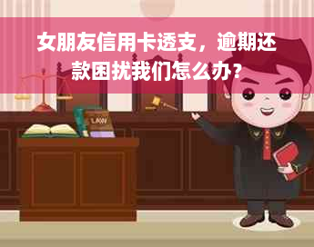 女朋友信用卡透支，逾期还款困扰我们怎么办？