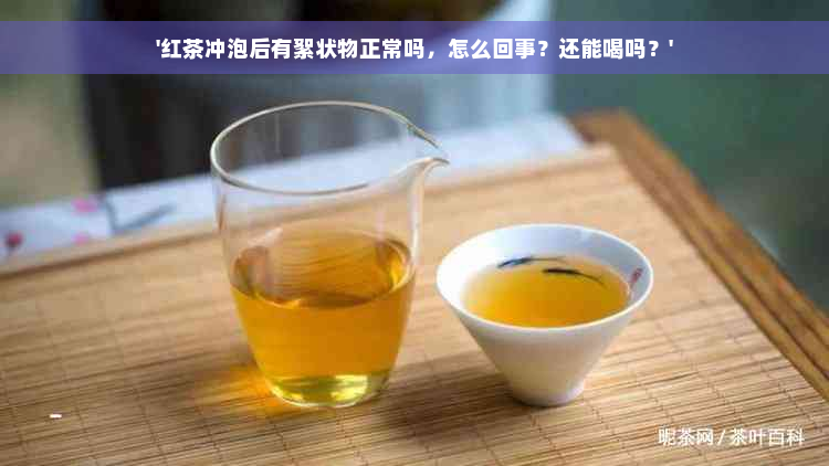 '红茶冲泡后有絮状物正常吗，怎么回事？还能喝吗？'