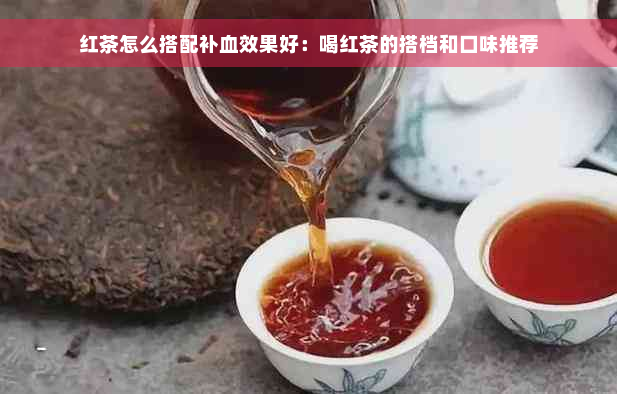 红茶怎么搭配补血效果好：喝红茶的搭档和口味推荐