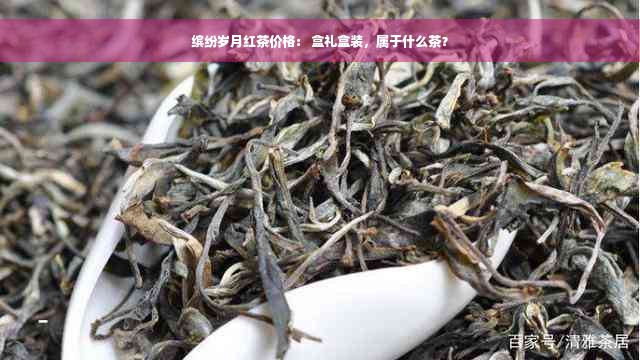 缤纷岁月红茶价格： 盒礼盒装，属于什么茶？