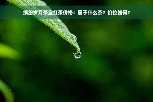 缤纷岁月茶盒红茶价格：属于什么茶？价位如何？