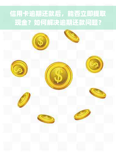 信用卡逾期还款后，能否立即提取现金？如何解决逾期还款问题？