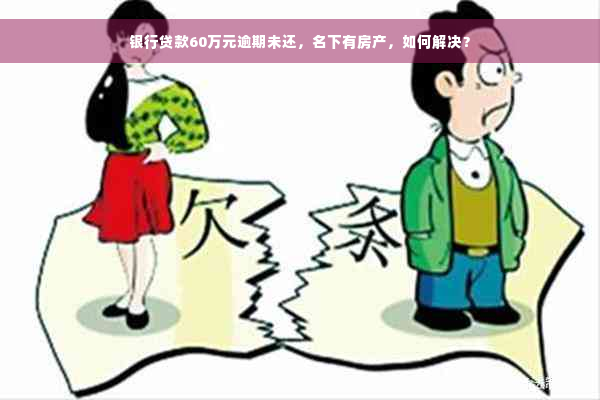 银行贷款60万元逾期未还，名下有房产，如何解决？