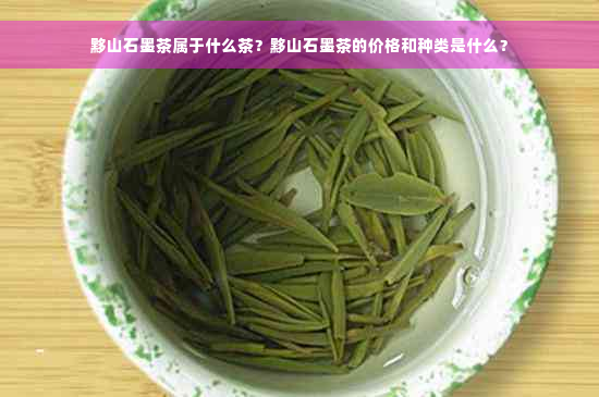 黟山石墨茶属于什么茶？黟山石墨茶的价格和种类是什么？