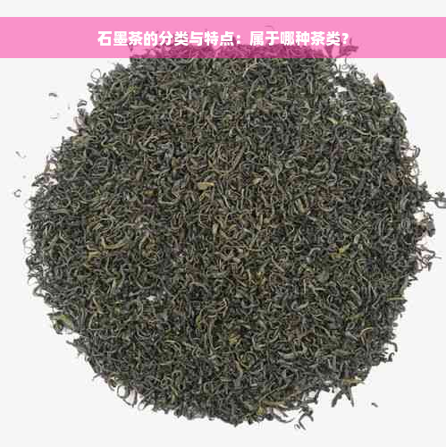 石墨茶的分类与特点：属于哪种茶类？