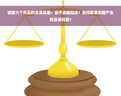 逾期六个月后的法律后果：会不会被起诉？如何避免逾期产生的法律问题？