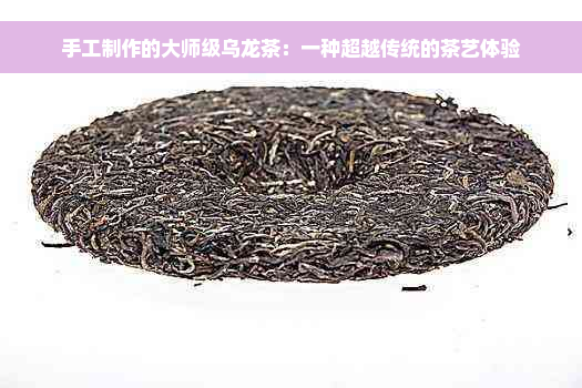 手工制作的大师级乌龙茶：一种超越传统的茶艺体验