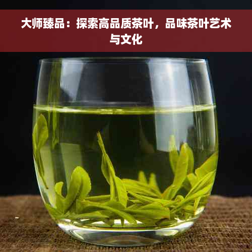 大师臻品：探索高品质茶叶，品味茶叶艺术与文化