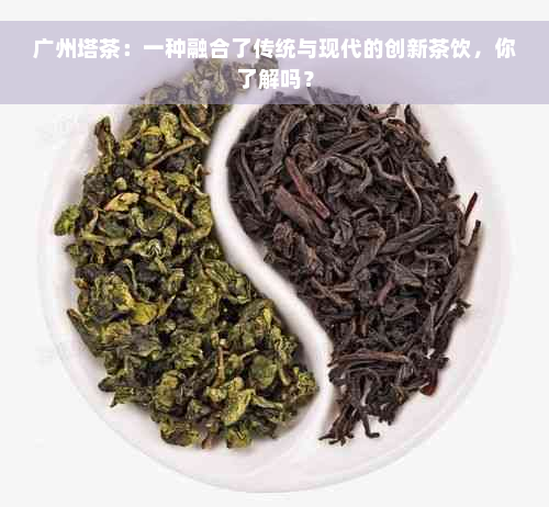 广州塔茶：一种融合了传统与现代的创新茶饮，你了解吗？