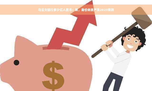 马云欠银行多少亿人民币：男，身价总资产及2023预测