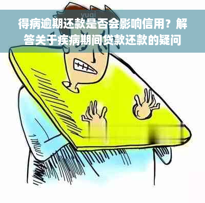 得病逾期还款是否会影响信用？解答关于疾病期间贷款还款的疑问