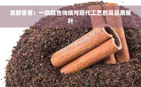 龙都香茗：一款融合传统与现代工艺的高品质茶叶