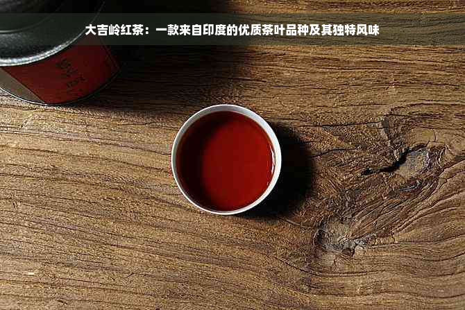 大吉岭红茶：一款来自印度的优质茶叶品种及其独特风味