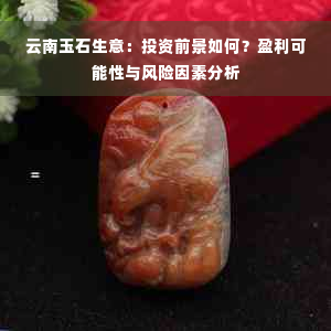 云南玉石生意：投资前景如何？盈利可能性与风险因素分析