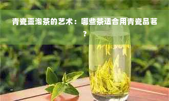 青瓷壶泡茶的艺术：哪些茶适合用青瓷品茗？