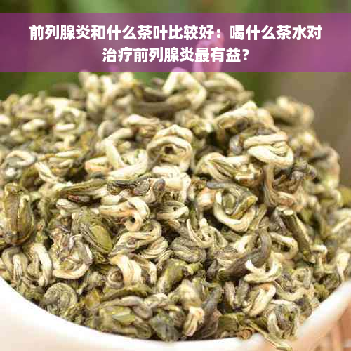 前列腺炎和什么茶叶比较好：喝什么茶水对治疗前列腺炎最有益？