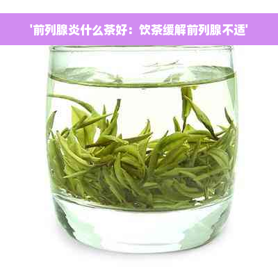 '前列腺炎什么茶好：饮茶缓解前列腺不适'