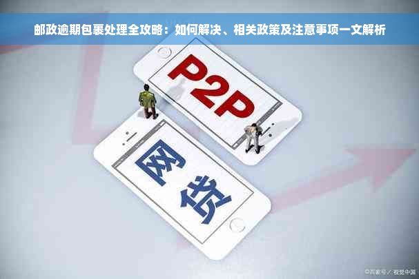 邮政逾期包裹处理全攻略：如何解决、相关政策及注意事项一文解析