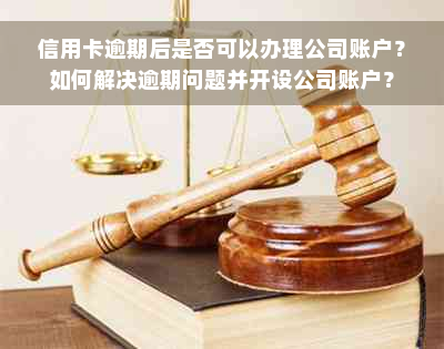 信用卡逾期后是否可以办理公司账户？如何解决逾期问题并开设公司账户？