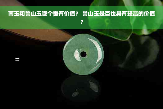 南玉和鲁山玉哪个更有价值？ 鲁山玉是否也具有较高的价值？