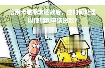 信用卡逾期未还款后，应如何处理以便顺利申请贷款？