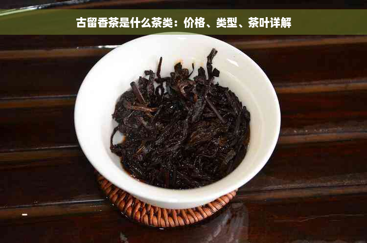 古留香茶是什么茶类：价格、类型、茶叶详解