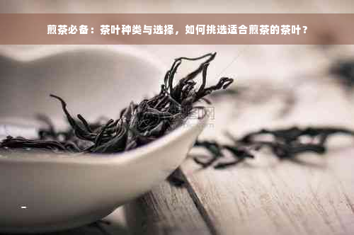 煎茶必备：茶叶种类与选择，如何挑选适合煎茶的茶叶？