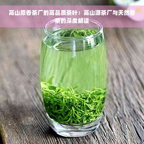 高山原香茶厂的高品质茶叶：高山源茶厂与天然香茶的深度解读