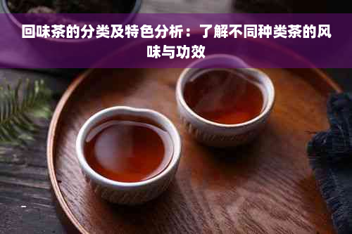 回味茶的分类及特色分析：了解不同种类茶的风味与功效