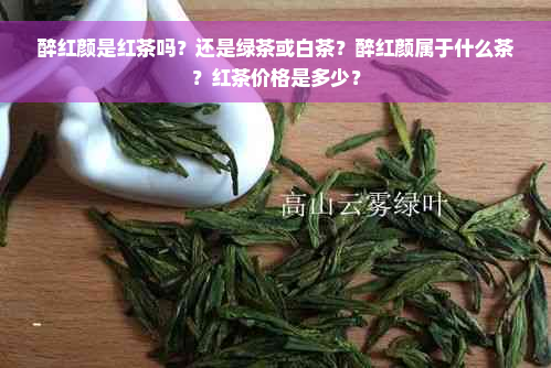 醉红颜是红茶吗？还是绿茶或白茶？醉红颜属于什么茶？红茶价格是多少？