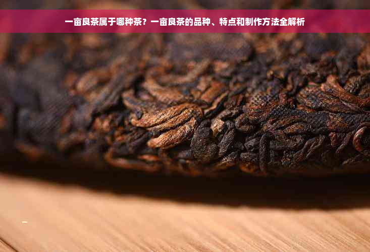 一亩良茶属于哪种茶？一亩良茶的品种、特点和制作方法全解析