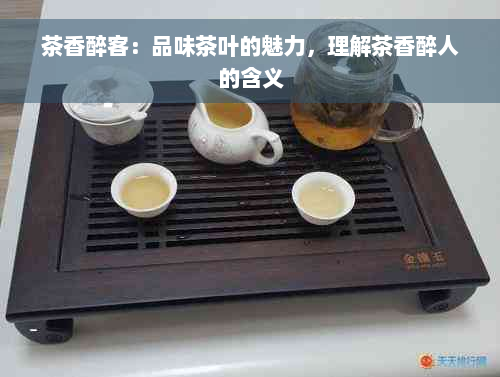 茶香醉客：品味茶叶的魅力，理解茶香醉人的含义