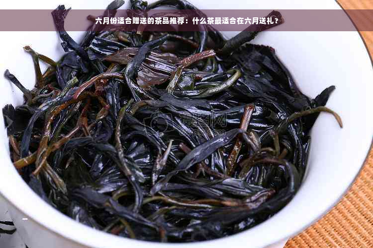 六月份适合赠送的茶品推荐：什么茶最适合在六月送礼？