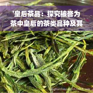 '皇后茶品：探究被誉为茶中皇后的茶类品种及其独特魅力'