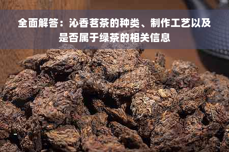 全面解答：沁香茗茶的种类、制作工艺以及是否属于绿茶的相关信息