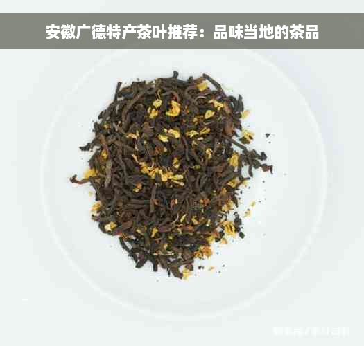 安徽广德特产茶叶推荐：品味当地的茶品