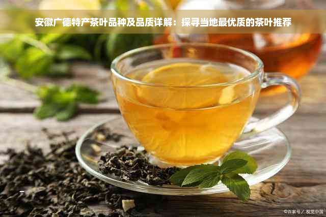 安徽广德特产茶叶品种及品质详解：探寻当地更优质的茶叶推荐