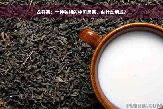 龙脊茶：一种独特的中国黑茶，由什么制成？