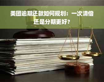 美团逾期还款如何规划：一次清偿还是分期更好？