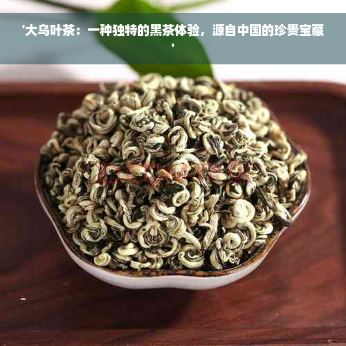 '大乌叶茶：一种独特的黑茶体验，源自中国的珍贵宝藏'