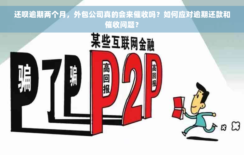 还呗逾期两个月，外包公司真的会来催收吗？如何应对逾期还款和催收问题？