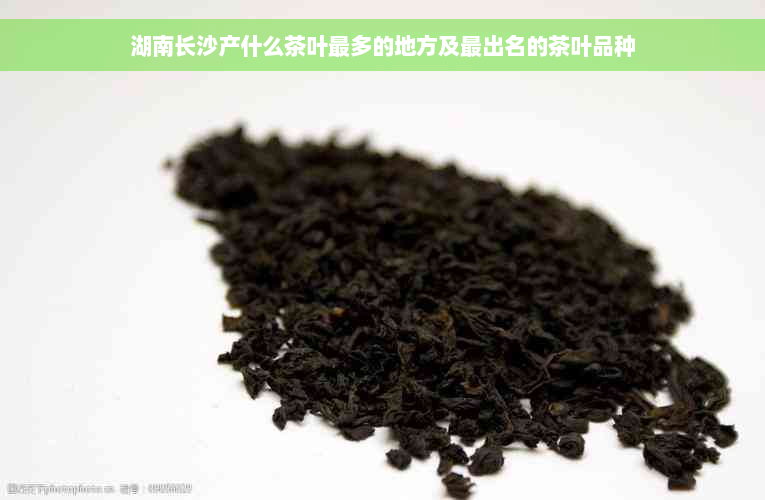 湖南长沙产什么茶叶最多的地方及最出名的茶叶品种