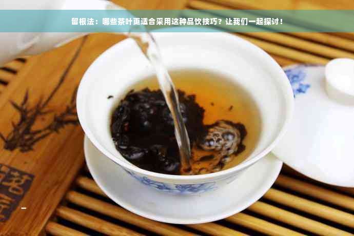 留根法：哪些茶叶更适合采用这种品饮技巧？让我们一起探讨！