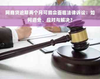 网商贷逾期两个月可能会面临法律诉讼：如何避免、应对与解决？